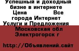 Успешный и доходный бизне в интернете › Цена ­ 100 000 - Все города Интернет » Услуги и Предложения   . Московская обл.,Электрогорск г.